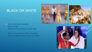 BLACK OR WHITE
 And I told about equality
And it's true
Either you're wrong or you're right
But if you're thinkin' about my baby
It don't matter if you're black or white
 