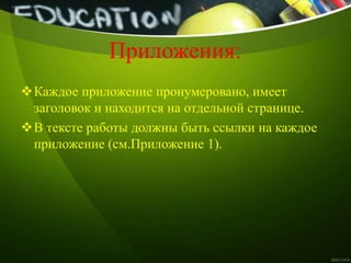 Приложения:
Каждое приложение пронумеровано, имеет
заголовок и находится на отдельной странице.
В тексте работы должны быть ссылки на каждое
приложение (см.Приложение 1).
 