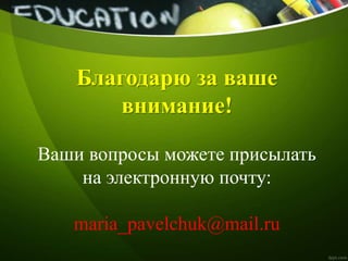 Благодарю за ваше
внимание!
Ваши вопросы можете присылать
на электронную почту:
maria_pavelchuk@mail.ru
 