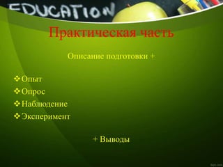Практическая часть
Описание подготовки +
Опыт
Опрос
Наблюдение
Эксперимент
+ Выводы
 