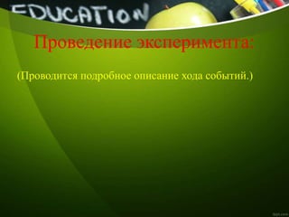 Проведение эксперимента:
(Проводится подробное описание хода событий.)
 