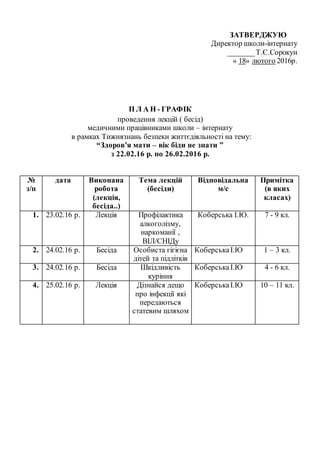 ЗАТВЕРДЖУЮ
Директор школи-інтернату
_______Т.Є.Сорокун
« 18» лютого 2016р.
П Л А Н - ГРАФІК
проведення лекцій ( бесід)
мед...