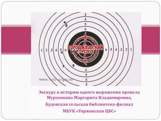 Экскурс в историю одного выражения провела
Мурзенкова Маргарита Владимировна,
Будовская сельская библиотека-филиал
МБУК «Торжокская ЦБС»
 