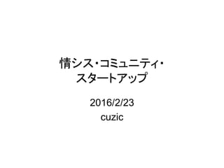 情シス・コミュニティ・
スタートアップ
2016/2/23
cuzic
 