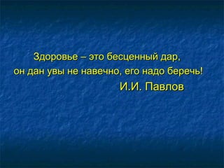 Здоровье – это бесценный дар,Здоровье – это бесценный дар,
он дан увы не навечно, его надо беречь!он дан увы не навечно, его надо беречь!
И.И. ПавловИ.И. Павлов
 