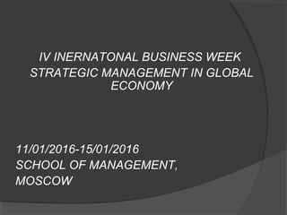 IV INERNATONAL BUSINESS WEEK
STRATEGIC MANAGEMENT IN GLOBAL
ECONOMY
11/01/2016-15/01/2016
SCHOOL OF MANAGEMENT,
MOSCOW
 