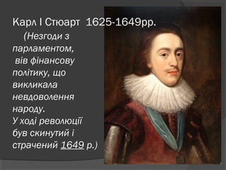 Карл І Стюарт 1625-1649рр.
(Незгоди з
парламентом,
вів фінансову
політику, що
викликала
невдоволення
народу.
У ході революції 
був скинутий і
страчений 1649 р.)
 