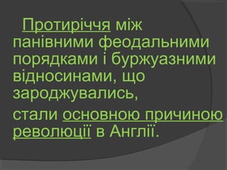 Протиріччя між
панівними феодальними
порядками і буржуазними
відносинами, що
зароджувались,
стали основною причиною
революції в Англії.
 