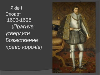 Яків І
Стюарт
1603-1625
(Прагнув
утвердити
Божественне
право королів)
 