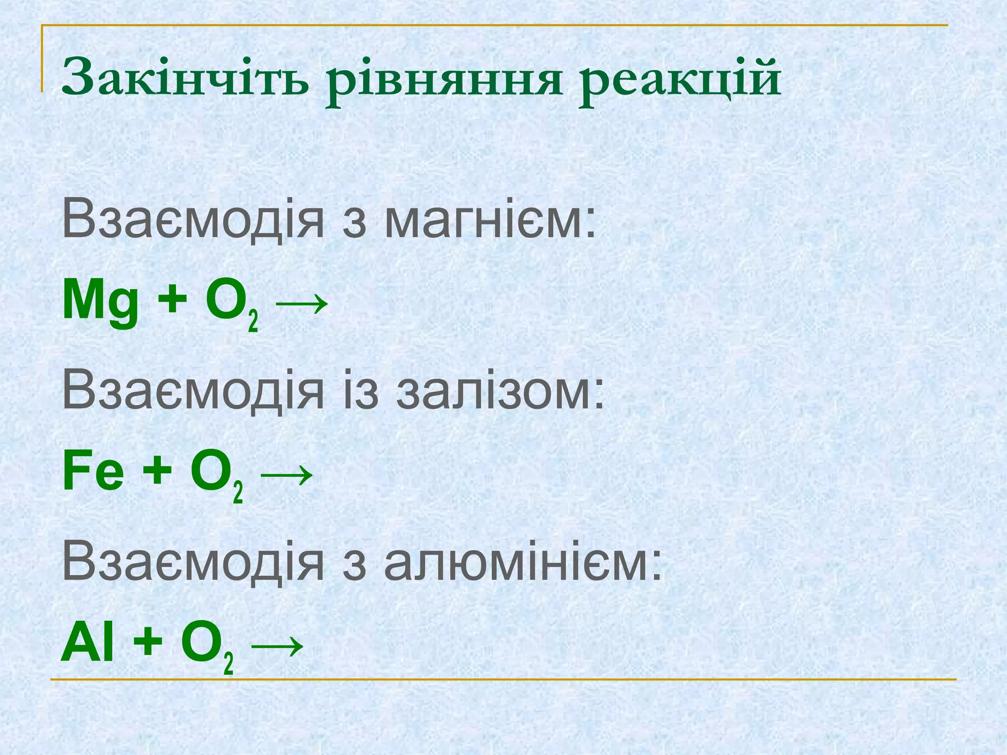 Закінчіть рівняння реакцій
Взаємодія з магнієм:
Mg + O2 →
Взаємодія із залізом:
Fe + O2 →
Взаємодія з алюмінієм:
Al + O2 →
 
