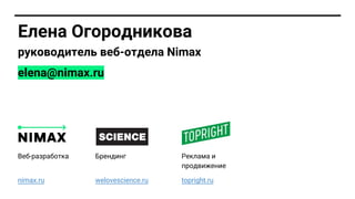 Елена Огородникова
руководитель веб-отдела Nimax
Брендинг
welovescience.ru
Реклама и
продвижение
topright.ru
Веб-разработка
nimax.ru
elena@nimax.ru
 
