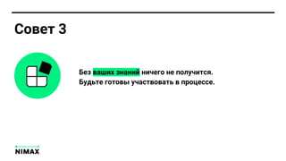 Без ваших знаний ничего не получится.
Будьте готовы участвовать в процессе.
Совет 3
 