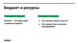 Бюджет и ресурсы
Спланируйте бюджет:
Контент – это треть всей
стоимости проекта.
Спланируйте ресурсы:
● Кто сможет писать тексты?
● Кто сможет быть контент-
менеджером?
 
