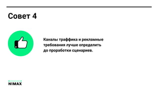 Каналы траффика и рекламные
требования лучше определить
до проработки сценариев.
Совет 4
 