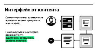 Сложные условия, взаимосвязи
и расчеты можно превратить
в интерфейс.
Но относиться к нему стоит,
как к контенту:
аудитория / сообщение /
целевое действие.
Интерфейс от контента
 