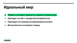 Идеальный мир
● Клиенты осознают важность и ценность ваших услуг.
● Приходят на сайт с конкретной потребностью.
● Переходят на страницу интересующей их услуги.
● Впечатляются и оставляют заявку.
 