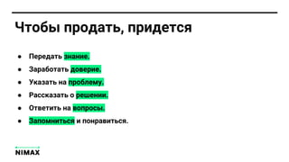 Чтобы продать, придется
● Передать знание.
● Заработать доверие.
● Указать на проблему.
● Рассказать о решении.
● Ответить на вопросы.
● Запомниться и понравиться.
 
