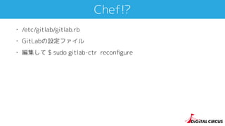Chef!?
• /etc/gitlab/gitlab.rb
• GitLabの設定ファイル
• 編集して $ sudo gitlab-ctr reconﬁgure
 
