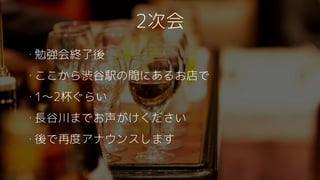 2次会
・勉強会終了後
・ここから渋谷駅の間にあるお店で
・1〜2杯ぐらい
・長谷川までお声がけください
・後で再度アナウンスします
 