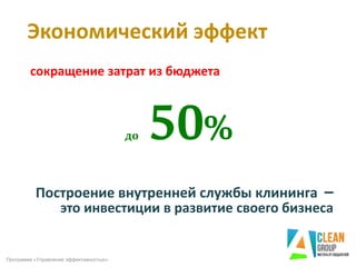 Построение внутренней службы клининга –
это инвестиции в развитие своего бизнеса
до 50%
сокращение затрат из бюджета
Экономический эффект
Программа «Управление эффективностью»
 