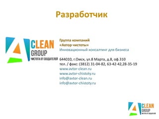 Разработчик
Группа компаний
«Автор чистоты»
Инновационный консалтинг для бизнеса
644010, г.Омск, ул.8 Марта, д.8, оф.310
тел. / факс: (3812) 31-04-82, 63-42-42,28-35-19
www.avtor-clean.ru
www.avtor-chistoty.ru
info@avtor-clean.ru
info@avtor-chistoty.ru
 