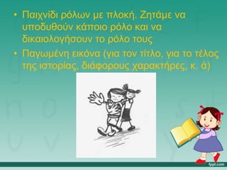 • Παιχνίδι ρόλων με πλοκή. Ζητάμε να
υποδυθούν κάποιο ρόλο και να
δικαιολογήσουν το ρόλο τους
• Παγωμένη εικόνα (για τον τίτλο, για το τέλος
της ιστορίας, διάφορους χαρακτήρες, κ. ά)
 