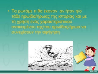 • Τα ρωτάμε τι θα έκαναν αν ήταν η/ο
τάδε ηρωίδα/ήρωας της ιστορίας και με
τη χρήση ενός χαρακτηριστικού
αντικειμένου της/του ηρωίδας/ήρωα να
συνεχίσουν την αφήγηση
 