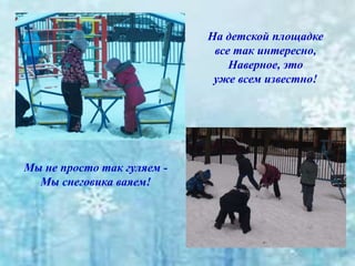 На детской площадке
все так интересно,
Наверное, это
уже всем известно!
Мы не просто так гуляем -
Мы снеговика ваяем!
 