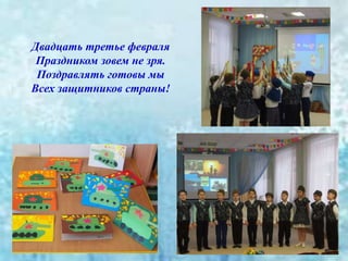 Двадцать третье февраля
Праздником зовем не зря.
Поздравлять готовы мы
Всех защитников страны!
 