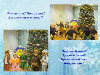 Что же делать?
Как нам быть?
Праздник как нам
Возвратить?
Что за шум? Что за гам?
Дикари и тут и там!!!
 
