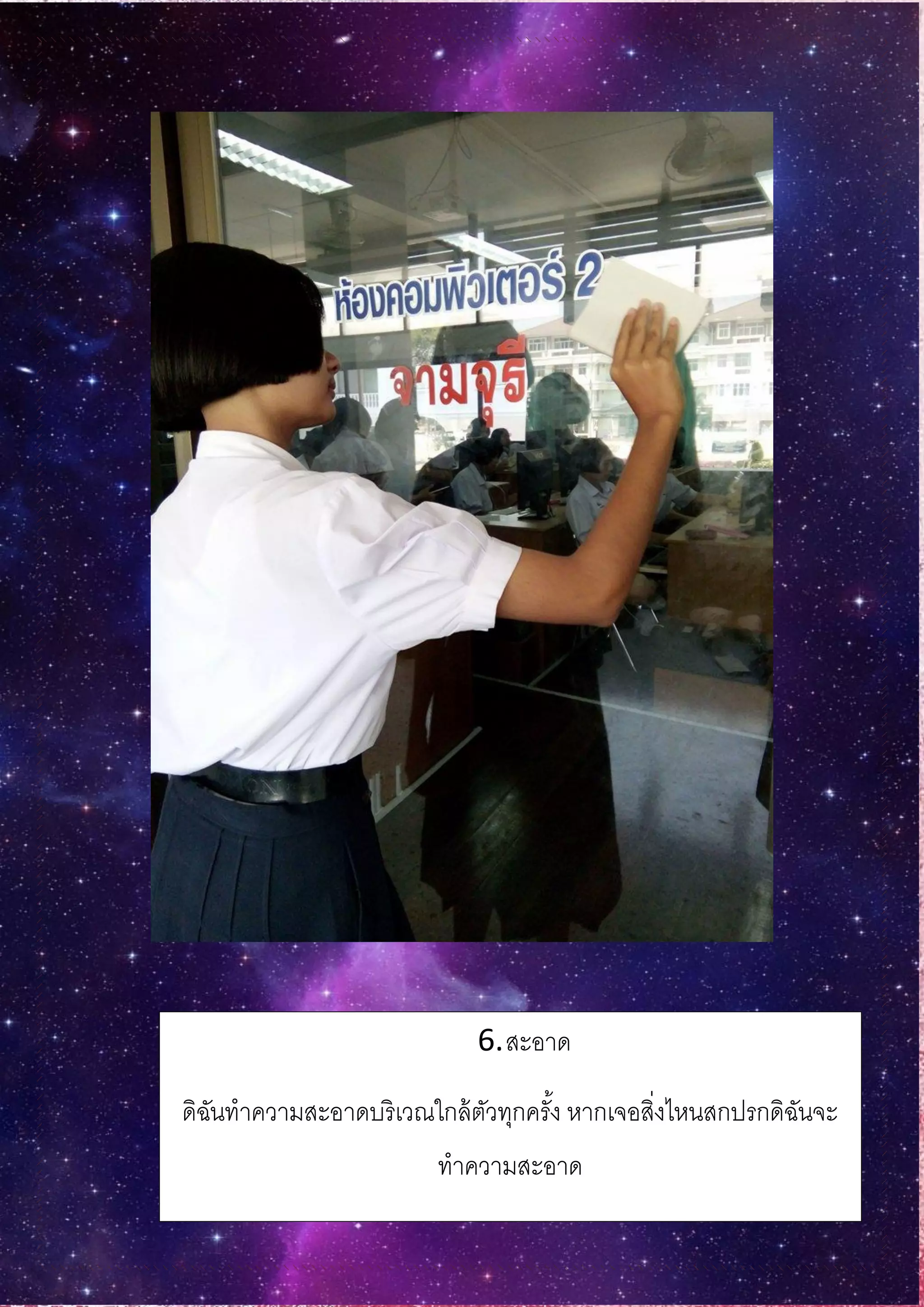 6.สะอาด
ดิฉันทาความสะอาดบริเวณใกล้ตัวทุกครั้ง หากเจอสิ่งไหนสกปรกดิฉันจะ
ทาความสะอาด
 