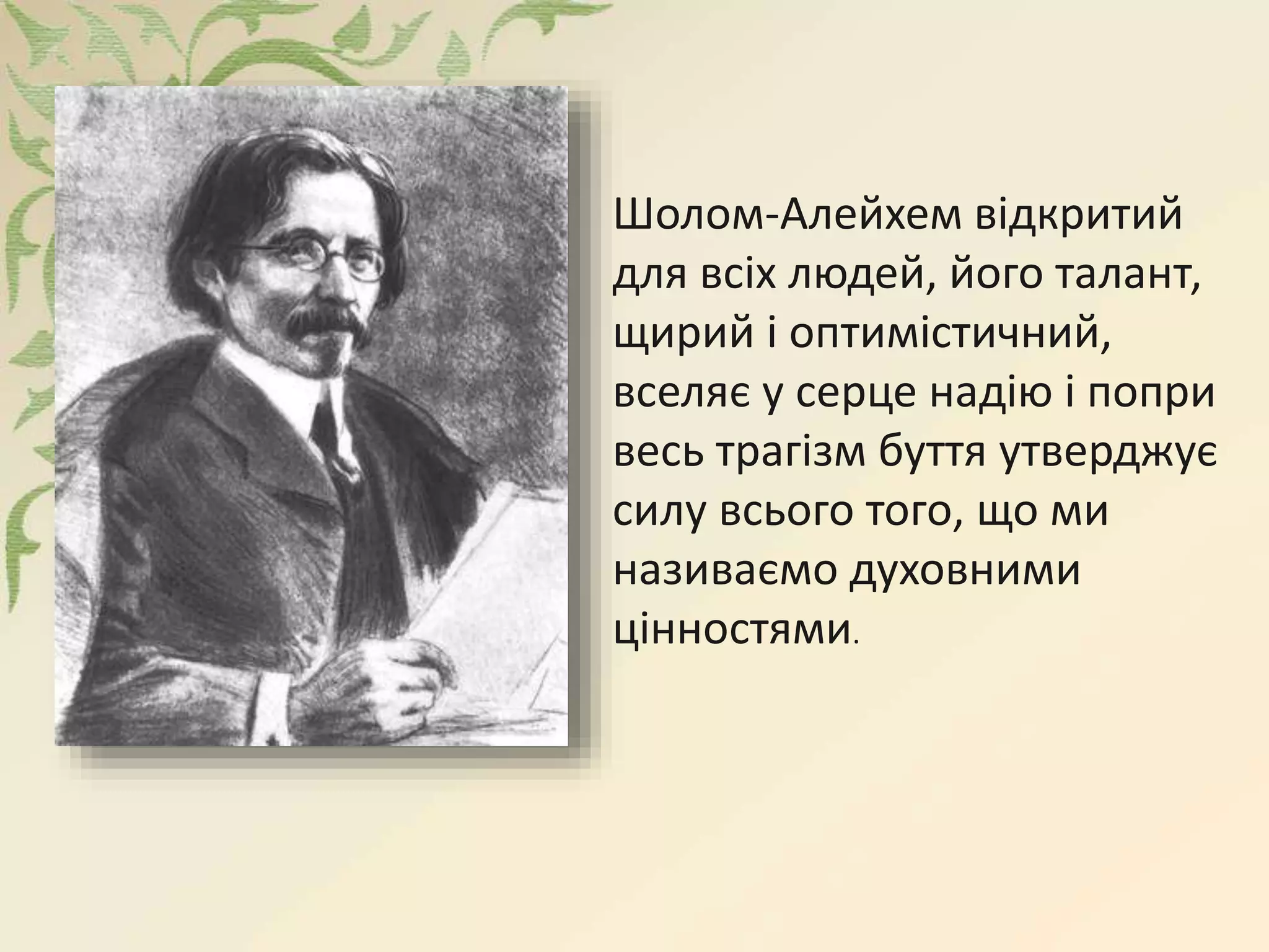 Шолом-Алейхем відкритий
для всіх людей, його талант,
щирий і оптимістичний,
вселяє у серце надію і попри
весь трагізм буття утверджує
силу всього того, що ми
називаємо духовними
цінностями.
 