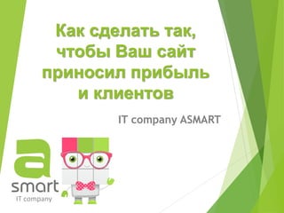 Как сделать так,
чтобы Ваш сайт
приносил прибыль
и клиентов
IT company ASMART
 
