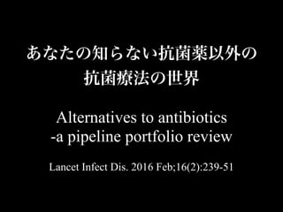 Alternatives to antibiotics
-a pipeline portfolio review
Lancet Infect Dis. 2016 Feb;16(2):239-51
あなたの知らない抗菌薬以外の
抗菌療法の世界
 