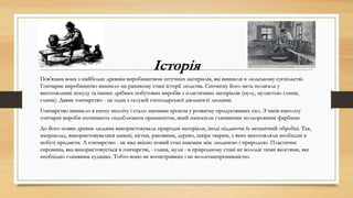 Історія
Пов'язана вона з найбільш древнім виробництвом штучних матеріалів, які виникли в людському суспільстві.
Гончарне виробництво виникло на ранньому етапі історії людства. Спочатку його мета полягала у
виготовленні посуду та інших дрібних побутових виробів з пластичних матеріалів (мулу, мулистою глини,
глини). Давнє гончарство - це одна з галузей господарської діяльності людини.
Гончарство виникло в епоху неоліту і стало значним кроком у розвитку продуктивних сил. З часів енеоліту
гончарні вироби починають оздоблювати орнаментом, який наносили глиняними кольоровими фарбами.
До його появи древня людина використовувала природні матеріали, іноді піддаючи їх механічній обробці. Так,
наприклад, використовувалися камені, кістки, раковини, дерево, шкіра тварин, з яких виготовляли необхідні в
побуті предмети. А гончарство - це вже якісно новий етап взаємин між людиною і природою. Пластичне
сировина, яка використовується в гончарстві, - глина, мули - в природному стані не володіє тими якостями, яке
необхідно глиняним судинах. Тобто воно не вогнетривких і не вологонепроникністю.
 