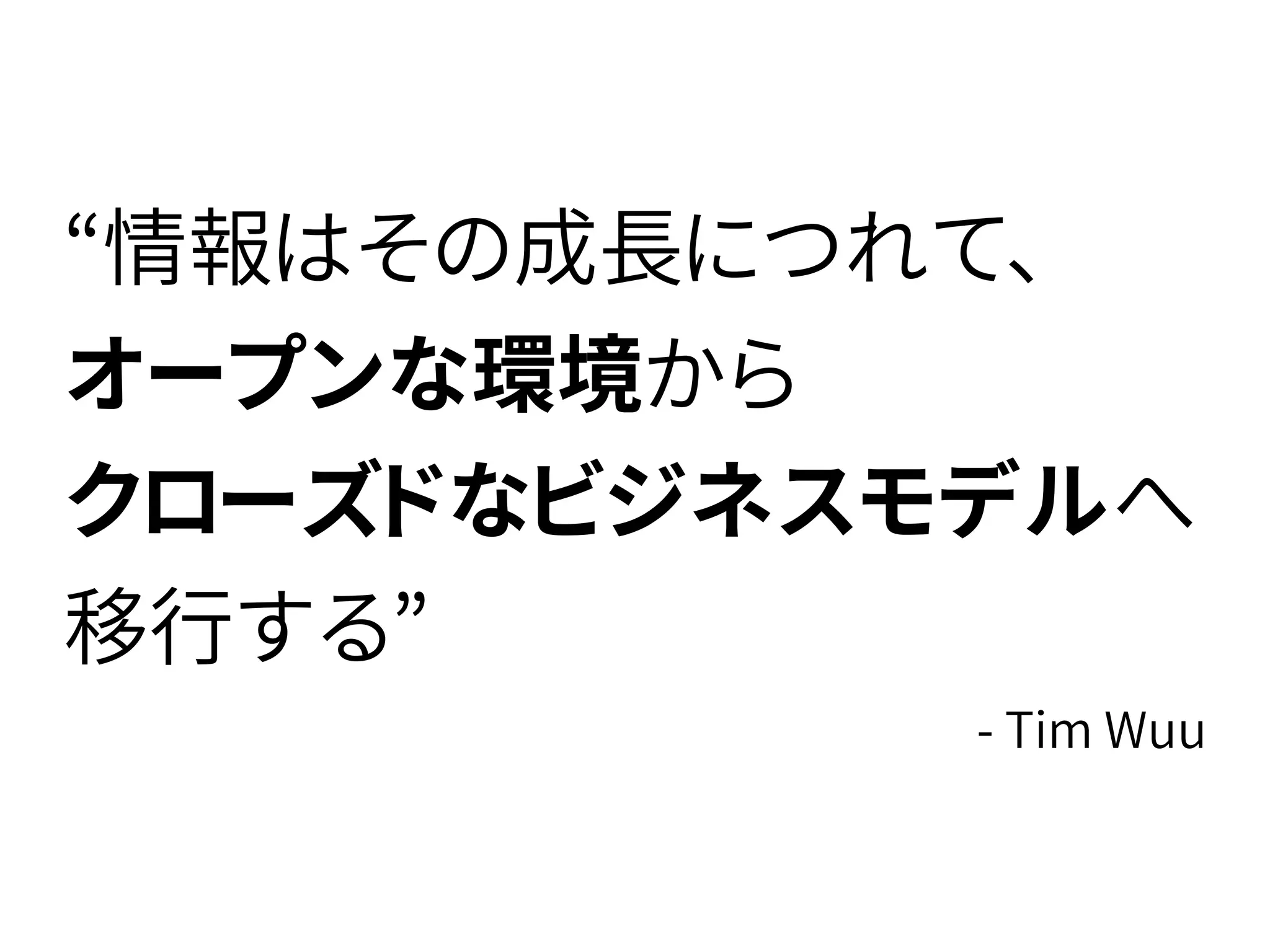 “情報はその成長につれて、
オープンな環境から
クローズドなビジネスモデルへ
移行する”
- Tim Wuu
 
