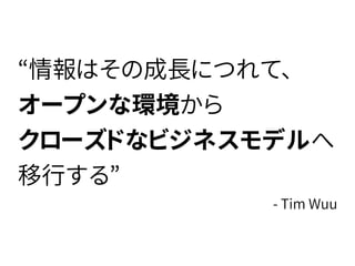“情報はその成長につれて、
オープンな環境から
クローズドなビジネスモデルへ
移行する”
- Tim Wuu
 