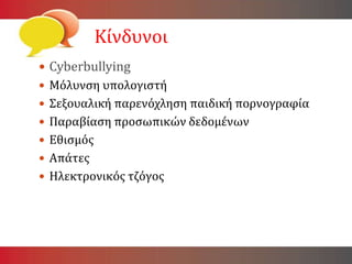 Κίνδυνοι
 Cyberbullying
 Μόλυνση υπολογιστή
 Σεξουαλική παρενόχληση παιδική πορνογραφία
 Παραβίαση προσωπικών δεδομένων
 Εθισμός
 Απάτες
 Ηλεκτρονικός τζόγος
 