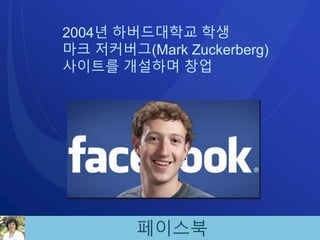 페이스북
2004년 하버드대학교 학생
마크 저커버그(Mark Zuckerberg)
사이트를 개설하며 창업
 