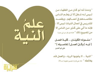 ١ٝٓ‫اي‬
”ٔ‫َـ‬ ٤‫ايفكٗـا‬ ٔ‫َـ‬ ٕ‫نـا‬ ٛ‫يـ‬ ْ٘‫أ‬ ُ‫ت‬‫ٚدد‬
‫ـاع‬‫ـ‬‫ايٓـ‬ ِ‫ـ‬‫ـ‬‫ـ‬ً‫ُع‬ٜ ٕ‫أ‬ ‫لال‬ ٌْ‫ـػ‬‫ـ‬‫غـ‬ ٘‫ـ‬‫ـ‬‫يـ‬ ‫ـٝظ‬‫ـ‬‫يـ‬
‫ـد‬‫ـ‬‫ٜٚكصــ‬ ، ِ‫ـاهل‬‫ـ‬‫أعُــ‬ ‫ؤ‬ ِٖ‫ـد‬‫ـ‬‫َكاصــ‬
، ‫لال‬ ‫يـٝظ‬ ‫ايٓٝـات‬ ٍ‫أعُا‬ ‫ؤ‬ ‫يًتدزٜظ‬
‫لال‬ ‫ايٓـاع‬ ٔ‫َـ‬ ‫نـجري‬ ٢ً‫ع‬ ٞ‫لت‬‫أ‬ ‫َا‬ ْ٘‫فإ‬
‫ذيو‬ ‫تطٝٝع‬ َٔ”٠‫مجس‬ ٞ‫أب‬ ٔ‫اب‬ ‫بهس‬ ٛ‫أب‬ ّ‫اإلَا‬
ًُِ‫ع‬
”ٕ‫ٝتــا‬ً‫ل‬‫ه‬‫اي‬ ٘‫َػــُٛي‬..ٌ‫ايعُــ‬ ١‫ٝــ‬ً‫ل‬‫ن‬
[٘‫ـ‬‫ـ‬‫ٓـ‬‫ب‬‫ل‬‫ي‬]ٌ‫ـ‬‫ـ‬‫ايعُـ‬ ٌُّ‫ـ‬‫ـ‬‫لـ‬‫ن‬ٚ[ً٘ٝ‫ـ‬‫ـ‬‫تفاصـ‬]”
ٔ‫اذتط‬ ٛ‫أب‬ ًٞ‫ع‬
”١ٝٓ‫اي‬..‫قـد‬ ٌُ‫ٚايع‬ ، ٤‫ايسٜا‬ ‫ٜػٛبٗا‬ ‫ال‬
٘‫خيايط‬”‫قازئ‬ ًٞ‫ع‬ ‫املال‬[١ٜٛ‫ايط‬ ‫حتط‬]‫صـ‬28
 