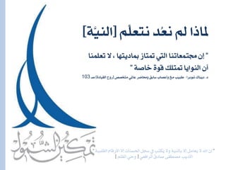 ”‫ل‬١ٝ‫ايكًب‬ ّ‫األزقا‬ ‫لال‬ ‫اذتطٓات‬ ٌ‫ضج‬ ‫ؤ‬ ‫ُهتب‬ٜ ‫ٚال‬ ١ٝٓ‫باي‬ ‫لال‬ ٌَ‫ُعا‬ٜ ‫ال‬ ‫اهلل‬ ٕٓ”
ٞ‫ايسافع‬ ‫صادم‬ ٢‫َصطف‬ ‫األدٜب‬[ًِ‫ايك‬ ٞ‫ٚح‬]
ًَِّ‫ْتع‬ ‫ُد‬‫ع‬ْ ‫مل‬ ‫ملاذا‬[١َّٝٓ‫اي‬]
”‫ُعًُٓا‬‫ت‬ ‫ال‬ ، ‫مبادٜتٗا‬ ‫متتاش‬ ‫ايه‬ ‫زتتُعاتٓا‬ ٕ‫ل‬
١‫خاص‬ ٠ٛ‫ق‬ ‫متتًو‬ ‫ايٓٛاٜا‬ ٕ‫أ‬”
‫د‬.‫غٛبسا‬ ‫دٜباى‬-‫َتدصص‬ ٞ‫عامل‬ ‫ٚستاضس‬ ‫ضابل‬ ‫ٚأعصاب‬ ‫َخ‬ ‫يبٝب‬[٠‫ايكٝاد‬ ‫زٚح‬]‫صـ‬103
 