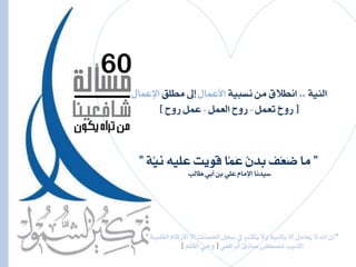 ”‫ل‬١ٝ‫ايكًب‬ ّ‫األزقا‬ ‫لال‬ ‫اذتطٓات‬ ٌ‫ضج‬ ‫ؤ‬ ‫ُهتب‬ٜ ‫ٚال‬ ١ٝٓ‫باي‬ ‫لال‬ ٌَ‫ُعا‬ٜ ‫ال‬ ‫اهلل‬ ٕٓ”
ٞ‫ايسافع‬ ‫صادم‬ ٢‫َصطف‬ ‫األدٜب‬[ًِ‫ايك‬ ٞ‫ٚح‬]
60
‫مسألة‬
‫شـافعينا‬
‫يكون‬ ‫تراه‬ ‫مه‬
١ٝٓ‫اي‬..١ٝ‫ْطب‬ َٔ ‫اْطالم‬ٍ‫األعُا‬‫َطًل‬ ‫لىل‬ٍ‫اإلعُا‬
[ٌُ‫تع‬ ْ‫ح‬ٚ‫ز‬-ٌُ‫ايع‬ ‫زٚح‬-‫زٚح‬ ٌُ‫ع‬]
”١َّْٝ ً٘ٝ‫ع‬ ‫قٜٛت‬ ‫َّا‬َُ‫ع‬ ْٕ‫بد‬ ‫ّف‬‫ع‬َ‫ض‬ ‫َا‬”
‫يايب‬ ٞ‫أب‬ ٔ‫ب‬ ًٞ‫ع‬ ّ‫اإلَا‬ ‫ضٝدْا‬
 