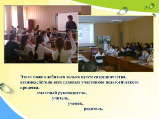 Этого можно добиться только путем сотрудничества,
взаимодействия всех главных участников педагогического
процесса:
классный руководитель,
учитель,
ученик,
родитель.
 