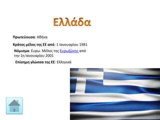 Πρωτεύουσα: Αθήνα
Κράτος μέλος της ΕΕ από: 1 Ιανουαρίου 1981
Νόμισμα: Ευρω. Μέλος της Ευρωζώνης από
την 1η Ιανουαρίου 2001
Επίσημη γλώσσα της ΕΕ: Ελληνικά
 