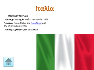 Πρωτεύουσα: Ρώμη
Κράτος μέλος της ΕΕ από: 1 Ιανουαρίου 1958
Νόμισμα: Ευρω. Μέλος της Ευρωζώνης από
την 1η Ιανουαρίου 1999
Επίσημες γλώσσες της ΕΕ: ιταλικά
 