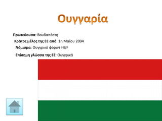 Πρωτεύουσα: Βουδαπέστη
Κράτος μέλος της ΕΕ από: 1η Μαΐου 2004
Νόμισμα: Ουγγρικό φόριντ HUF
Επίσημη γλώσσα της ΕΕ: Ουγγρικά
 