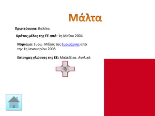 Πρωτεύουσα: Βαλέτα
Κράτος μέλος της ΕΕ από: 1η Μαΐου 2004
Νόμισμα: Ευρω. Μέλος της Ευρωζώνης από
την 1η Ιανουαρίου 2008
Επίσημες γλώσσες της ΕΕ: Μαλτέζικα, Αγγλικά
 