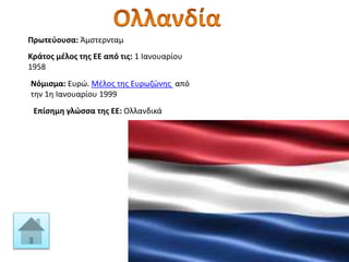 Πρωτεύουσα: Άμστερνταμ
Κράτος μέλος της ΕΕ από τις: 1 Ιανουαρίου
1958
Νόμισμα: Ευρώ. Μέλος της Ευρωζώνης από
την 1η Ιανουαρίου 1999
Επίσημη γλώσσα της ΕΕ: Ολλανδικά
 