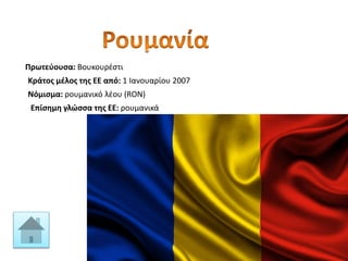 Πρωτεύουσα: Βουκουρέστι
Κράτος μέλος της ΕΕ από: 1 Ιανουαρίου 2007
Νόμισμα: ρουμανικό λέου (RON)
Επίσημη γλώσσα της ΕΕ: ρουμανικά
 