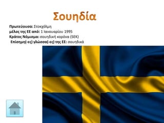 Πρωτεύουσα: Στοκχόλμη
Κράτος Νόμισμα: σουηδική κορόνα (SEK)
μέλος της ΕΕ από: 1 Ιανουαρίου 1995
Επίσημη(-ες) γλώσσα(-ες) της ΕΕ: σουηδικά
 